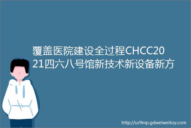 覆盖医院建设全过程CHCC2021四六八号馆新技术新设备新方案来了